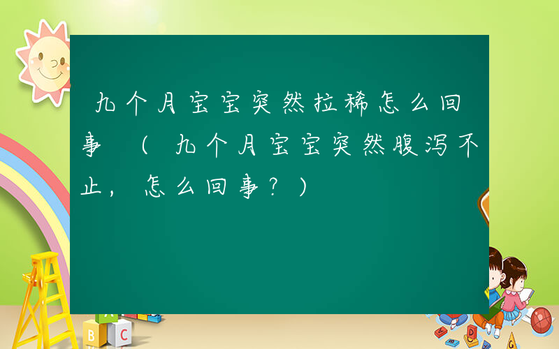 九个月宝宝突然拉稀怎么回事 (九个月宝宝突然腹泻不止,怎么回事？)